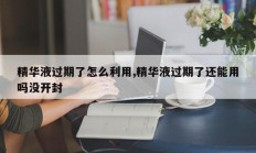 精华液过期了怎么利用,精华液过期了还能用吗没开封