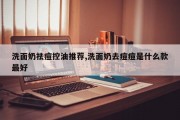 洗面奶祛痘控油推荐,洗面奶去痘痘是什么款更好