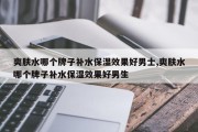 爽肤水哪个牌子补水保湿效果好男士,爽肤水哪个牌子补水保湿效果好男生