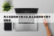 男士洗面奶哪个牌子好,男士洗面奶哪个牌子好知乎