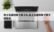 男士洗面奶哪个牌子好,男士洗面奶哪个牌子好知乎