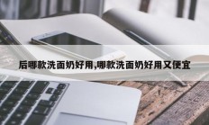 后哪款洗面奶好用,哪款洗面奶好用又便宜
