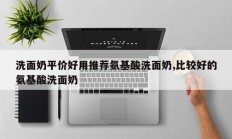 洗面奶平价好用推荐氨基酸洗面奶,比较好的氨基酸洗面奶
