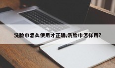 洗脸巾怎么使用才正确,洗脸巾怎样用?