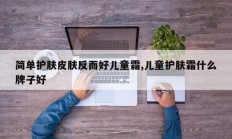 简单护肤皮肤反而好儿童霜,儿童护肤霜什么牌子好