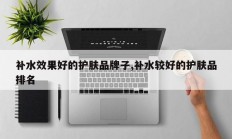 补水效果好的护肤品牌子,补水较好的护肤品排名