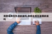 爽肤水用在乳液前面吗,爽肤水用在面霜前面吗