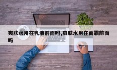 爽肤水用在乳液前面吗,爽肤水用在面霜前面吗