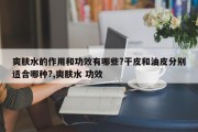 爽肤水的作用和功效有哪些?干皮和油皮分别适合哪种?,爽肤水 功效