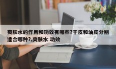 爽肤水的作用和功效有哪些?干皮和油皮分别适合哪种?,爽肤水 功效