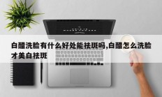 白醋洗脸有什么好处能祛斑吗,白醋怎么洗脸才美白祛斑