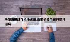 洗面奶可以飞机托运嘛,洗面奶能飞机行李托运吗