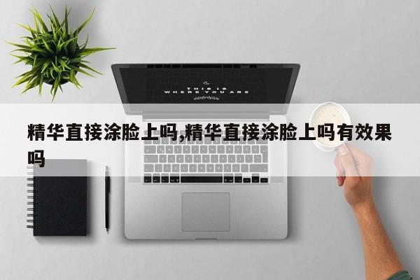 精华直接涂脸上吗,精华直接涂脸上吗有效果吗